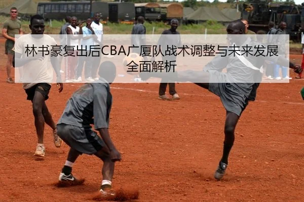 林书豪复出后CBA广厦队战术调整与未来发展全面解析