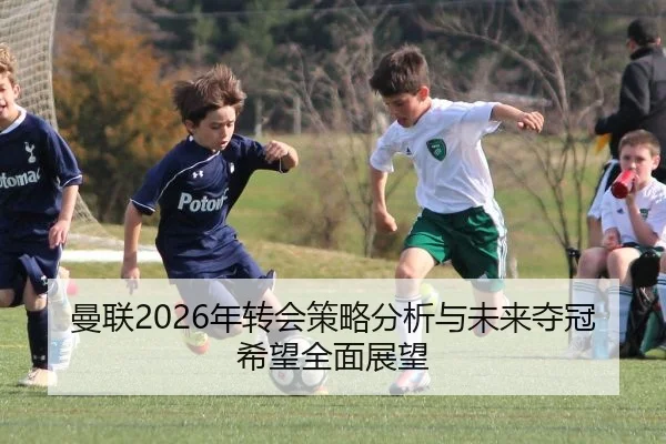 曼联2026年转会策略分析与未来夺冠希望全面展望