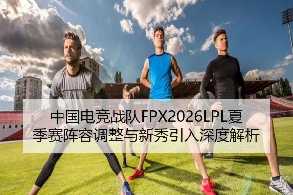 中国电竞战队FPX2026LPL夏季赛阵容调整与新秀引入深度解析