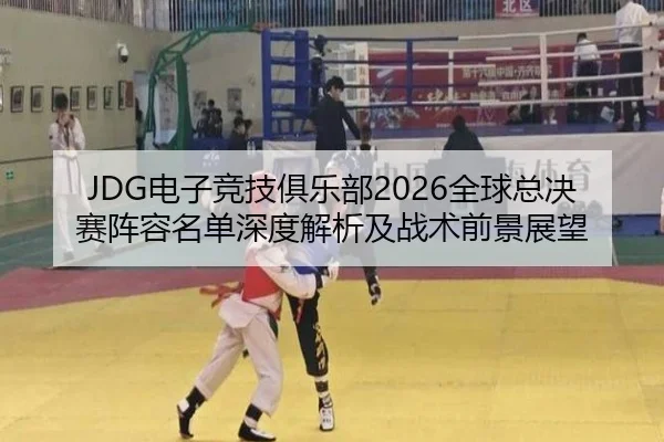 JDG电子竞技俱乐部2026全球总决赛阵容名单深度解析及战术前景展望