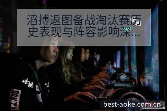 滔搏返图备战淘汰赛历史表现与阵容影响深度分析 - 澳客