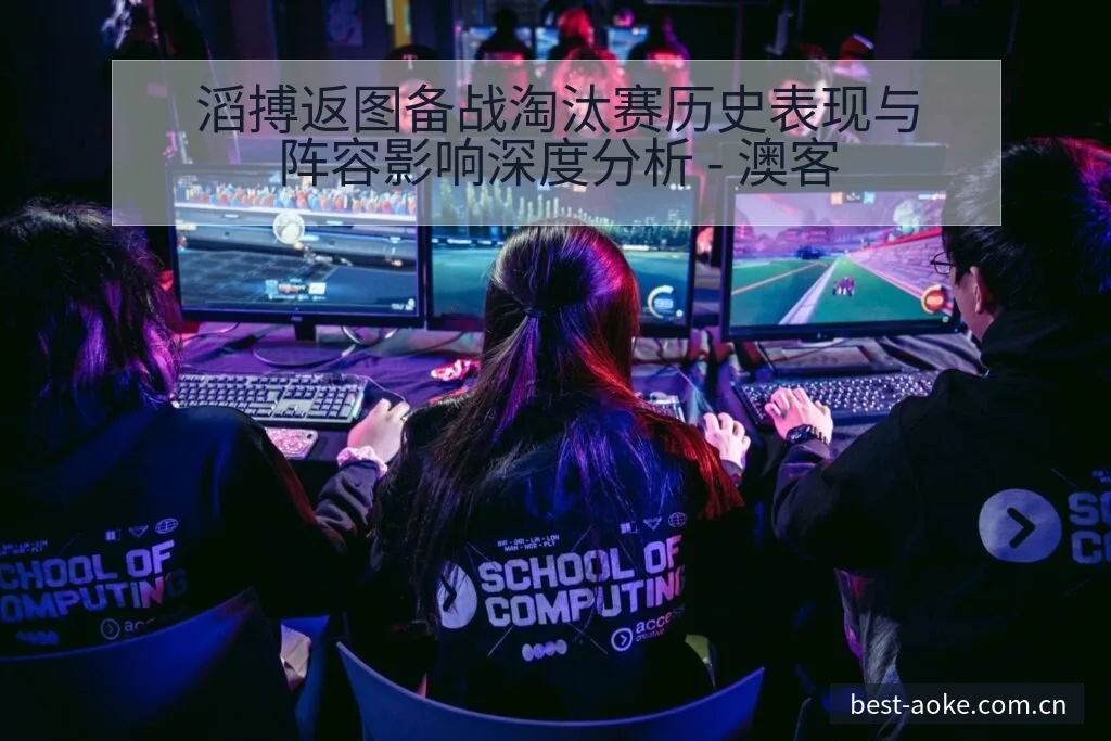 滔搏返图备战淘汰赛历史表现与阵容影响深度分析 - 澳客