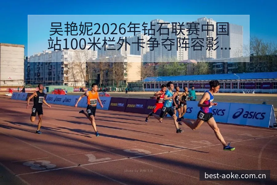 吴艳妮2026年钻石联赛中国站100米栏外卡争夺阵容影响 - 澳客
